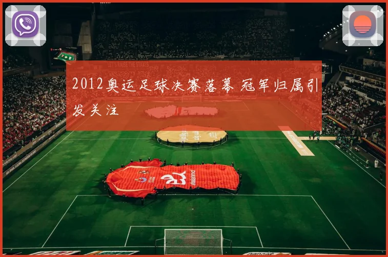 2012奥运足球决赛落幕 冠军归属引发关注