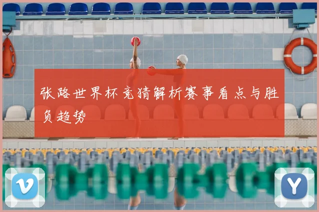 张路世界杯竞猜解析赛事看点与胜负趋势