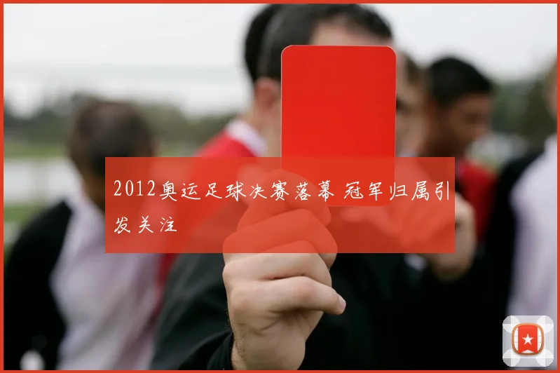 2012奥运足球决赛落幕 冠军归属引发关注