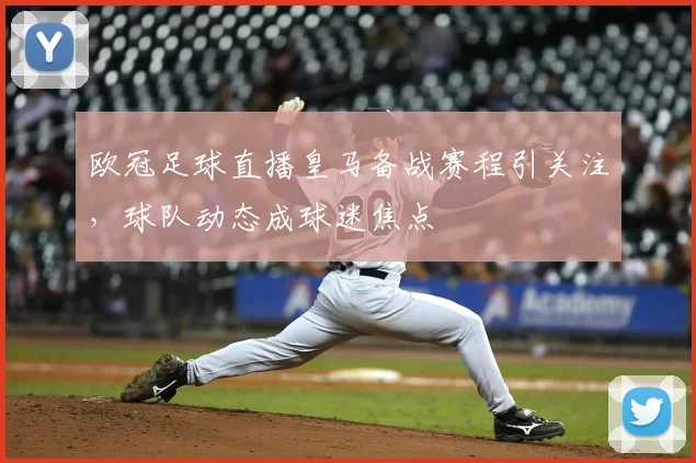 欧冠足球直播皇马备战赛程引关注,球队动态成球迷焦点