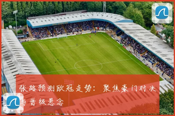 张路预测欧冠走势:聚焦豪门对决与晋级悬念