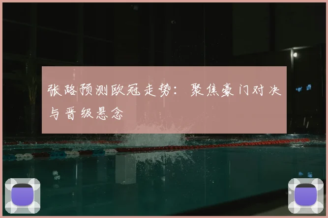 张路预测欧冠走势:聚焦豪门对决与晋级悬念
