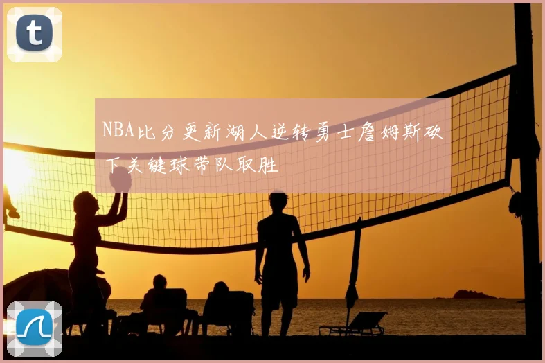 NBA比分更新湖人逆转勇士詹姆斯砍下关键球带队取胜