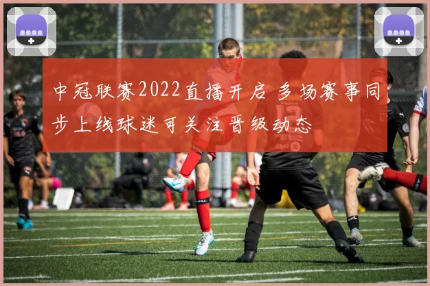中冠联赛2022直播开启 多场赛事同步上线球迷可关注晋级动态