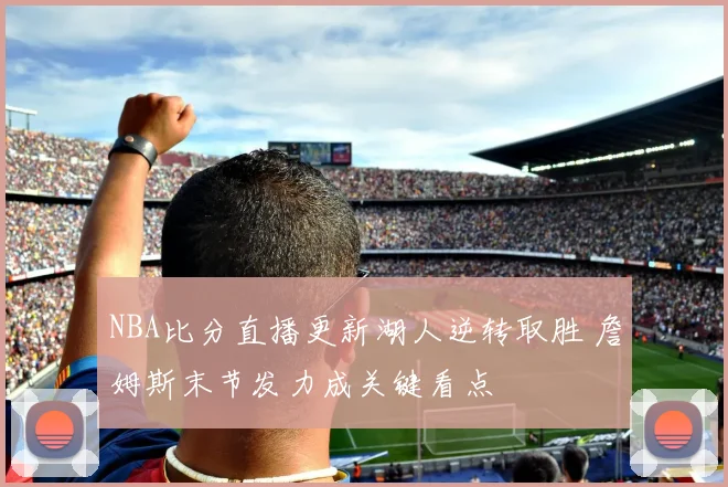 NBA比分直播更新湖人逆转取胜 詹姆斯末节发力成关键看点