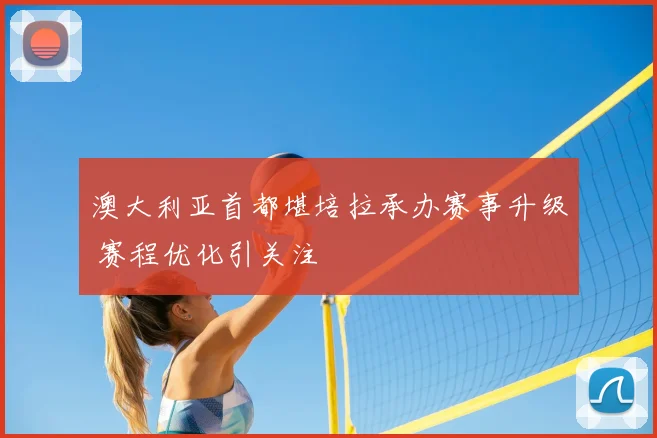 澳大利亚首都堪培拉承办赛事升级 赛程优化引关注