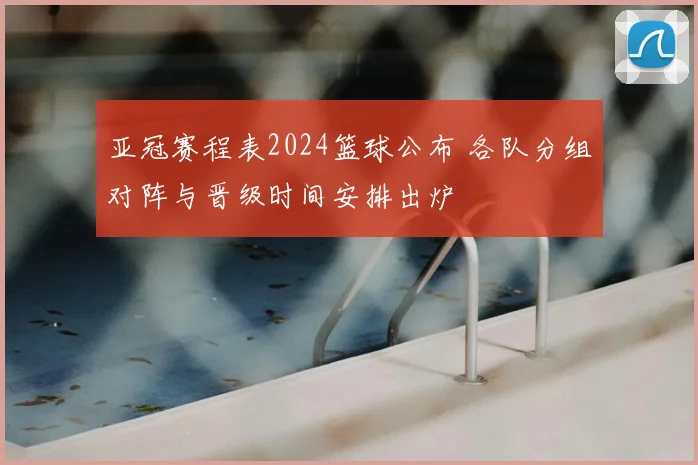 亚冠赛程表2024篮球公布 各队分组对阵与晋级时间安排出炉
