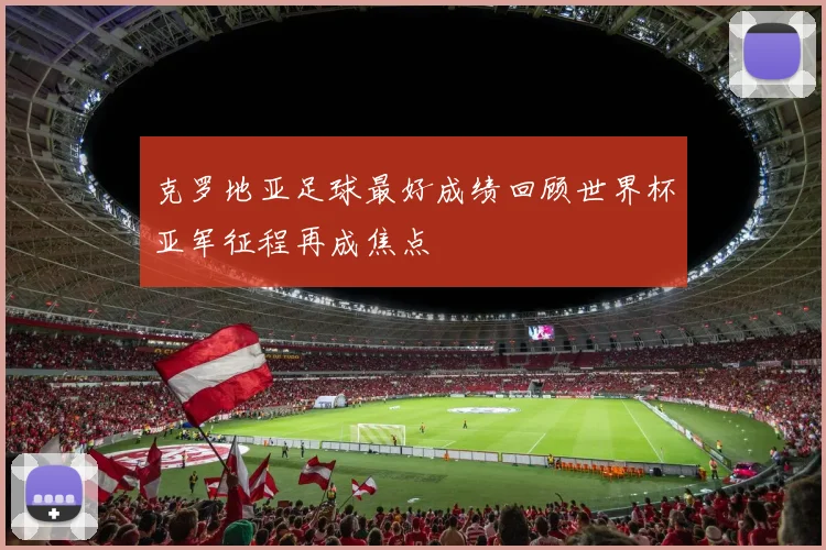 克罗地亚足球最好成绩回顾世界杯亚军征程再成焦点