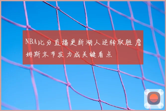 NBA比分直播更新湖人逆转取胜 詹姆斯末节发力成关键看点