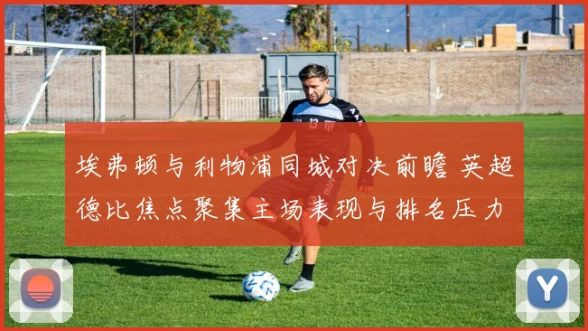 埃弗顿与利物浦同城对决前瞻 英超德比焦点聚集主场表现与排名压力
