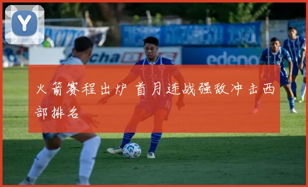 火箭赛程出炉 首月连战强敌冲击西部排名
