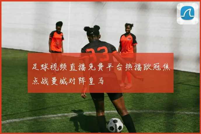 足球视频直播免费平台热播欧冠焦点战曼城对阵皇马