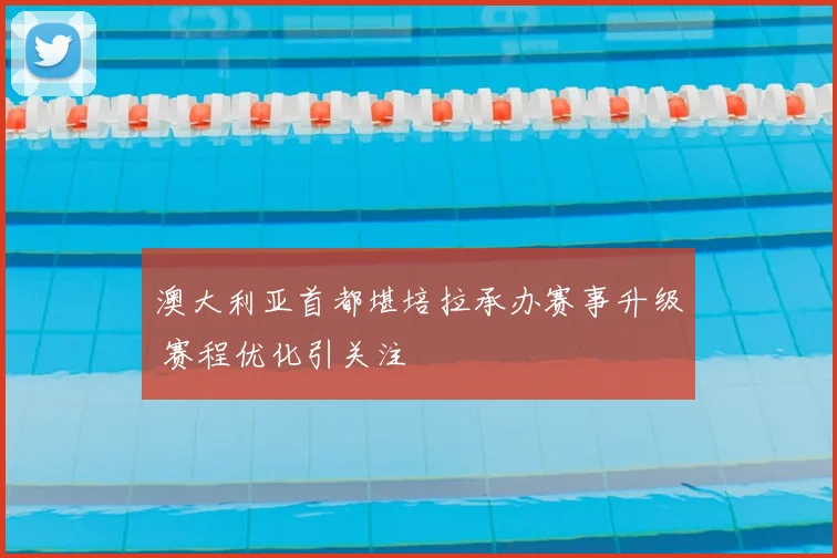 澳大利亚首都堪培拉承办赛事升级 赛程优化引关注
