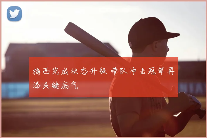 梅西完成状态升级 带队冲击冠军再添关键底气